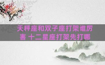 天秤座和双子座打架谁厉害 十二星座打架先打哪